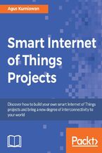 Okładka - Smart Internet of Things Projects. Discover how to build your own smart Internet of Things projects and bring a new degree of interconnectivity to your world - Agus Kurniawan