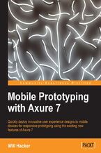 Okładka - Mobile Prototyping with Axure 7. Quickly deploy innovative user experience designs to mobile devices for responsive prototyping using the exciting new features of Axure 7 with this book and - Will Hacker