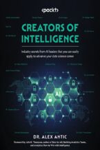 Okładka - Creators of Intelligence. Industry secrets from AI leaders that you can easily apply to advance your data science career - Dr. Alex Antic, John K. Thompson