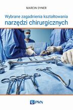 Okładka - Wybrane zagadnienia kształtowania narzędzi chirurgicznych - Marcin Dyner