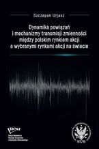 Okładka - Dynamika powiązań i mechanizmy transmisji zmienności między polskim rynkiem akcji a wybranymi rynkami akcji na świecie - Szczepan Urjasz