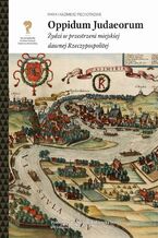 Okładka - Oppidum Judaeorum. Żydzi w przestrzeni miejskiej dawnej Rzeczypospolitej - Maria i Kazimierz Piechotkowie