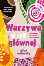 Okładka - Warzywa w roli głównej. Przewodnik po kuchni nowoczesnej - Alice Zaslavsky
