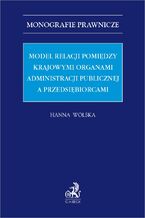 Okładka - Model relacji pomiędzy krajowymi organami administracji publicznej a przedsiębiorcami - Hanna Wolska