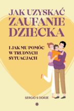 Okładka - Jak uzyskać zaufanie dziecka i jak mu pomóc w trudnych sytuacjach - Sergio S Dorje