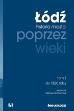 Okładka - Łódź poprzez wieki. Historia miasta. Tom 1: do 1820 roku - Tadeusz Grabarczyk