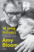 Okładka - W imię miłości. Opowieść o wielkim uczuciu w najtrudniejszych chwilach - Amy Bloom