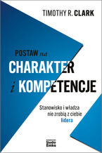 Okładka - Postaw na charakter i kompetencje. Stanowisko i władza nie zrobią z ciebie lidera - Timothy R. Clark