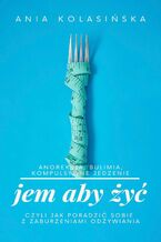Okładka - Jem, aby żyć - Jak poradzić sobie z zaburzeniami odżywiania? - Ania Kolasińska