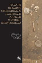 Okładka - Początki obrządku szkieletowego na ziemiach polskich w okresie wczesnego średniowiecza - Dariusz Błaszczyk, Andrzej Buko