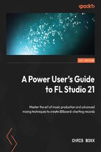 Okładka - A Power User's Guide to FL Studio 21. Master the art of music production and advanced mixing techniques to create Billboard-charting records - Chris Noxx