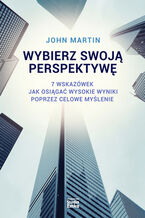Okładka - Wybierz swoją perspektywę. 7 wskazówek, jak osiągać wysokie wyniki poprzez celowe myślenie - John Martin