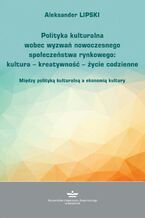 Okładka - Polityka kulturalna wobec wyzwań nowoczesnego społeczeństwa rynkowego: kultura - kreatywność - życie codzienne. Między polityką kulturalną a ekonomią kultury - Aleksander Lipski
