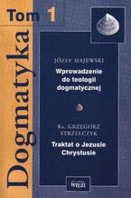 Okładka - Dogmatyka t. 1, Wprowadzenie do teologii dogmatycznej, Traktat o Jezusie Chrystusie - Józef Majewski, ks. Grzegorz Strzelczyk