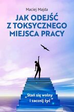 Okładka - Jak odejść z toksycznego miejsca pracy - Maciej Majda