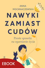 Okładka - Nawyki zamiast cudów. Proste sposoby na ogarnianie życia - Anna Mochnaczewska