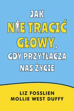 Okładka - Jak nie tracić głowy, gdy przytłacza nas życie - Liz Fosslien, Mollie West-Duffy