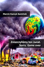 Okładka - Zniszczyliśmy ten świat. Sorry. Game over - Marcin Kamyk Kamiński