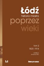 Okładka - Łódź poprzez wieki. Historia miasta, tom 2: 1820-1914 - Jarosław Kita