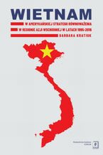 Okładka - Wietnam w amerykańskiej strategii równoważenia w regionie Azji Wschodniej w latach 1995-2016 - Barbara Kratiuk