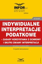 Okładka - Indywidualne interpretacje podatkowe - zasady korzystania z ochrony i skutki zmiany interpretacji - Krzysztof Janczukowicz