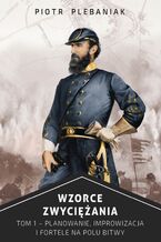Okładka - Wzorce zwyciężania. Planowanie, improwizacja i fortele na polu bitwy. Tom I - Piotr Plebaniak
