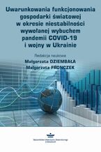 Okładka - Uwarunkowania funkcjonowania gospodarki światowej w okresie niestabilności wywołanej wybuchem pandemii COVID-19 i wojny w Ukrainie - Małgorzata Dziembała, Małgorzata Fronczek