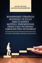 Okładka - Budowanie strategii rozwoju uczelni jako element modelu zarządzania przez cele na rynku szkolnictwa wyższego. Studium przypadku Akademii Humanitas - Agata Dudek, Michał Kaczmarczyk