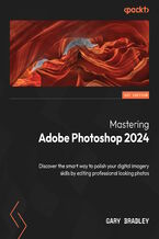 Okładka - Mastering Adobe Photoshop 2024. Discover the smart way to polish your digital imagery skills by editing professional looking photos - Gary Bradley