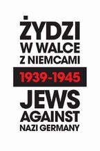 Okładka - Żydzi w walce z Niemcami 1939-1945 | Jews Against Nazi Germany 1939-1945 - Natalia Aleksiun, Arkadi Zelcer, Andrei Zamoiski, Michał Wójcik, Laurence Weinbaum, Marian Turski, Renée Poznanski, Jacek Pietrzak, Krzysztof Persak, Deborah Dash MOORE, Andrea Löw, Yoav Gelber, Barbara Engelking, Anna Bikont