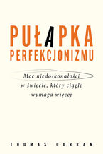 Okładka - Pułapka perfekcjonizmu. Moc niedoskonałości w świecie, który ciągle wymaga więcej - Thomas Curran