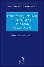 Okładka - Konstytucjonalizm nieliberalny w Polsce po 2015 roku - Agnieszka Bień-Kacała prof. US