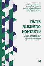 Okładka - Teatr bliskiego kontaktu. Studia przypadków grup teatralnych - Katarzyna Kalinowska, Katarzyna Kułakowska, Ewelina Wejbert-Wąsiewicz, Emilia Zimnica-Kuzioła