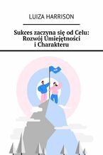 Okładka - Sukces zaczyna się od Celu. Rozwój Umiejętności i Charakteru - Luiza Harrison