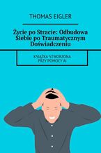 Okładka - Życie po Stracie: Odbudowa Siebie po Traumatycznym Doświadczeniu - Thomas Eigler