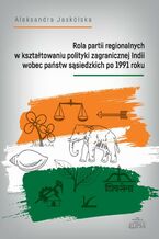 Okładka - Rola partii regionalnych w kształtowaniu polityki zagranicznej Indii wobec państw sąsiedzkich po 1991 - Aleksandra Jaskólska