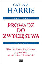Okładka - Prowadź do zwycięstwa. Silne, skuteczne i wpływowe przywództwo niezależnie od środowiska - Carla A. Harris