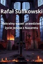 Okładka - Sakralny węzeł. Prawdziwe życie Jezusa z Nazaretu - Rafał Sulikowski