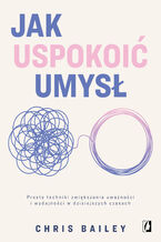 Okładka - Jak uspokoić umysł. Proste techniki zwiększania uważności i wydajności w dzisiejszych czasach - Chris Bailey