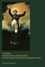 Okładka - LEGENDA NAPOLEONA I BONAPARTE W KULTURZE POLSKIEGO ROMANTYZMU - Andrzej Pochodaj