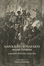 Okładka - NAPOLEON I BONAPARTE oczami Polaków: pamiętniki, dzienniki, relacje, listy - Andrzej Pochodaj