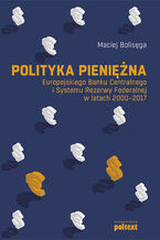 Okładka - Polityka pieniężna Europejskiego Banku Centralnego i Systemu Rezerwy Federalnej w latach 2000-2017 - Maciej Bolisęga