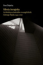Okładka - Silesia incognita.Architektura kościołów ewangelickich Górnego Śląska 1945-2017 - Ewa Chojecka
