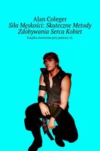 Okładka - Siła Męskości: Skuteczne Metody Zdobywania Serca Kobiet - Alan Coleger