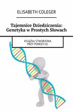 Okładka - Tajemnice Dziedziczenia: Genetyka w Prostych Słowach - Elisabeth Coleger
