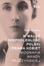 Okładka - W walce o niepodległość Polski i prawa kobiet. Biografia Wandy Pełczyńskiej - Piotr Biliński