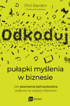 Okładka - Odkoduj pułapki myślenia w biznesie. Jak ekonomia behawioralna wpływa na wybory klientów - Phil Barden