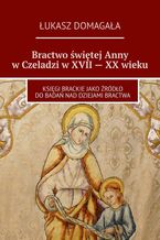 Okładka - Bractwo świętej Anny w Czeladzi w XVII -- XX wieku - Łukasz Domagała