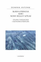 Okładka - Sława literacka albo nowe reguły sztuki. Studia z socjologii i ekonomii literatury - Dominik Antonik