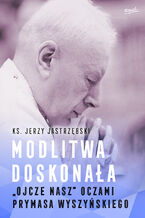 Okładka - Modlitwa doskonała. "Ojcze nasz" oczami prymasa Wyszyńskiego - ks. Jerzy Jastrzębski